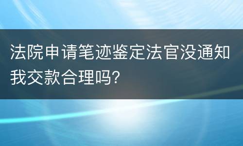 法院申请笔迹鉴定法官没通知我交款合理吗？