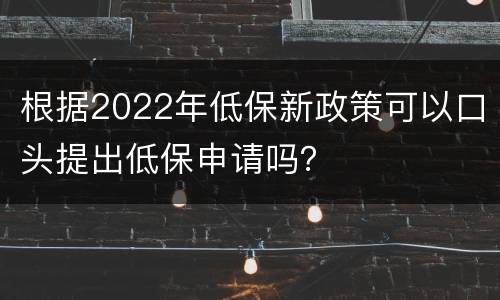 根据2022年低保新政策可以口头提出低保申请吗？