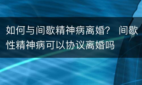 如何与间歇精神病离婚？ 间歇性精神病可以协议离婚吗