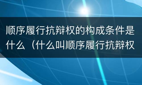 顺序履行抗辩权的构成条件是什么（什么叫顺序履行抗辩权）