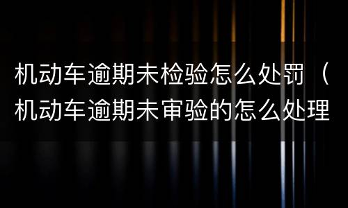 机动车逾期未检验怎么处罚（机动车逾期未审验的怎么处理）