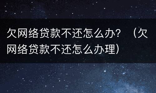 欠网络贷款不还怎么办？（欠网络贷款不还怎么办理）