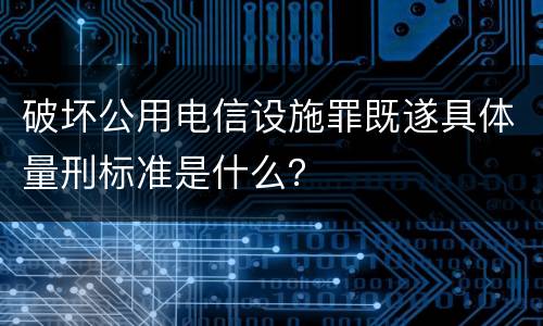 破坏公用电信设施罪既遂具体量刑标准是什么？