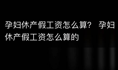 孕妇休产假工资怎么算？ 孕妇休产假工资怎么算的