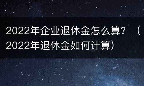 2022年企业退休金怎么算？（2022年退休金如何计算）