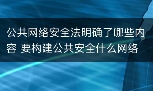 公共网络安全法明确了哪些内容 要构建公共安全什么网络