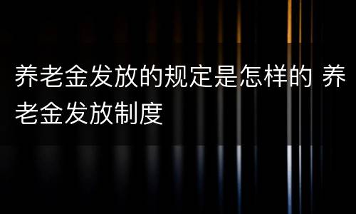 养老金发放的规定是怎样的 养老金发放制度