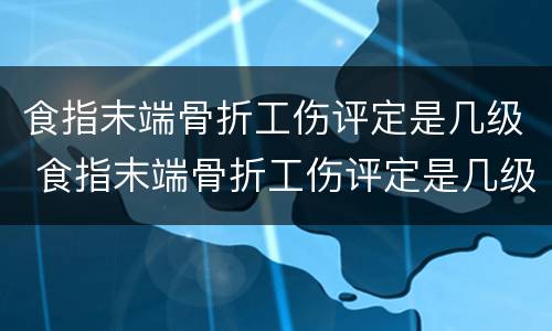 食指末端骨折工伤评定是几级 食指末端骨折工伤评定是几级的