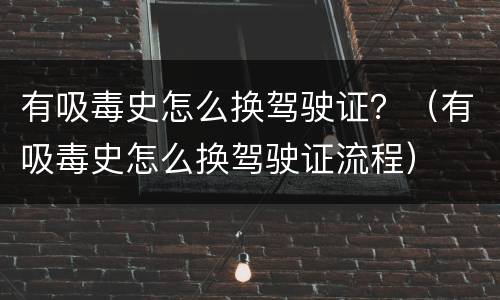 有吸毒史怎么换驾驶证？（有吸毒史怎么换驾驶证流程）