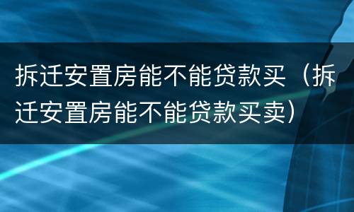 拆迁安置房能不能贷款买（拆迁安置房能不能贷款买卖）