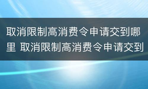 取消限制高消费令申请交到哪里 取消限制高消费令申请交到哪里了