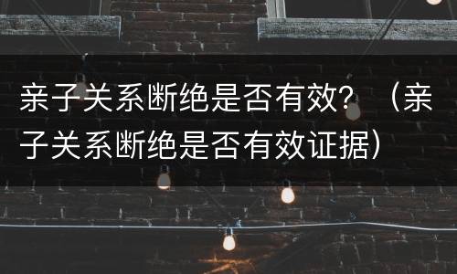 亲子关系断绝是否有效？（亲子关系断绝是否有效证据）