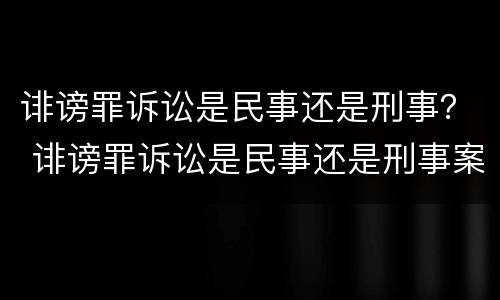 诽谤罪诉讼是民事还是刑事？ 诽谤罪诉讼是民事还是刑事案件