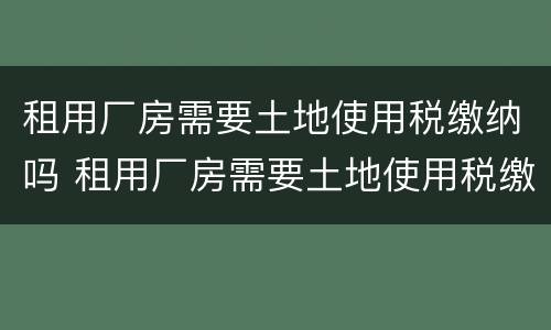 租用厂房需要土地使用税缴纳吗 租用厂房需要土地使用税缴纳吗为什么