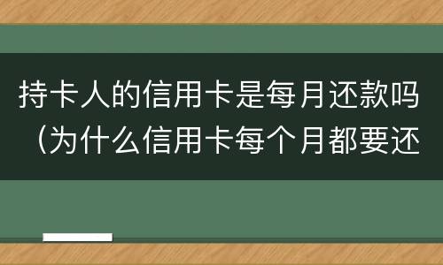 持卡人的信用卡是每月还款吗（为什么信用卡每个月都要还款）