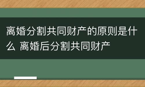 离婚分割共同财产的原则是什么 离婚后分割共同财产