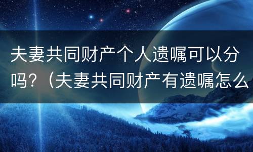 夫妻共同财产个人遗嘱可以分吗?（夫妻共同财产有遗嘱怎么分割?）