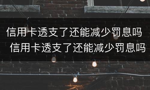 信用卡透支了还能减少罚息吗 信用卡透支了还能减少罚息吗怎么办