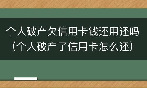 个人破产欠信用卡钱还用还吗（个人破产了信用卡怎么还）