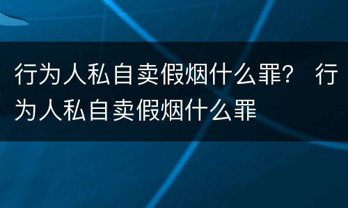 行为人私自卖假烟什么罪？ 行为人私自卖假烟什么罪