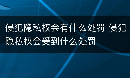 侵犯隐私权会有什么处罚 侵犯隐私权会受到什么处罚