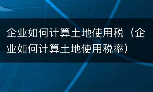 企业如何计算土地使用税（企业如何计算土地使用税率）