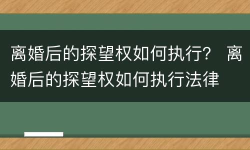 离婚后的探望权如何执行？ 离婚后的探望权如何执行法律