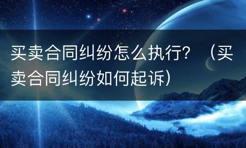 买卖合同纠纷怎么执行？（买卖合同纠纷如何起诉）