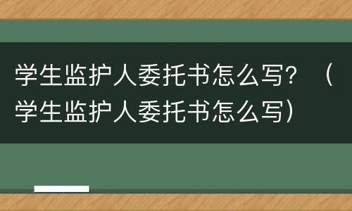 学生监护人委托书怎么写？（学生监护人委托书怎么写）