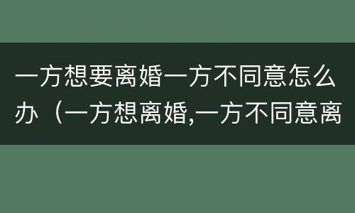 一方想要离婚一方不同意怎么办（一方想离婚,一方不同意离婚怎么办?）