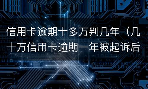 信用卡逾期十多万判几年（几十万信用卡逾期一年被起诉后果会怎么样）