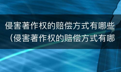 侵害著作权的赔偿方式有哪些（侵害著作权的赔偿方式有哪些种类）