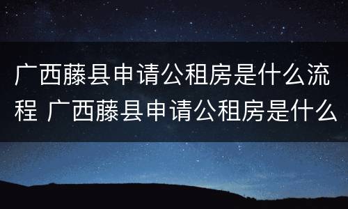 广西藤县申请公租房是什么流程 广西藤县申请公租房是什么流程啊