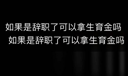 如果是辞职了可以拿生育金吗 如果是辞职了可以拿生育金吗现在