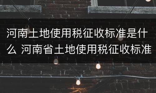 河南土地使用税征收标准是什么 河南省土地使用税征收标准