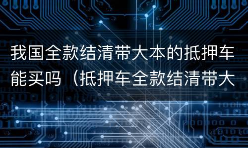 我国全款结清带大本的抵押车能买吗（抵押车全款结清带大本可以买吗）