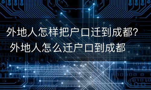 外地人怎样把户口迁到成都？ 外地人怎么迁户口到成都