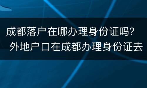 成都落户在哪办理身份证吗？ 外地户口在成都办理身份证去哪里