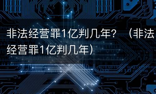 非法经营罪1亿判几年？（非法经营罪1亿判几年）