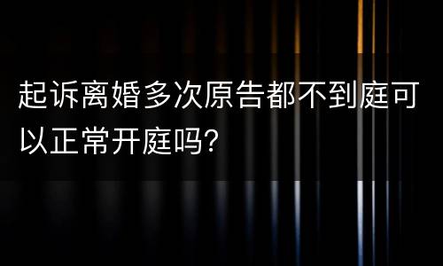 起诉离婚多次原告都不到庭可以正常开庭吗？