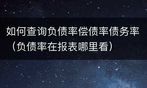 如何查询负债率偿债率债务率（负债率在报表哪里看）