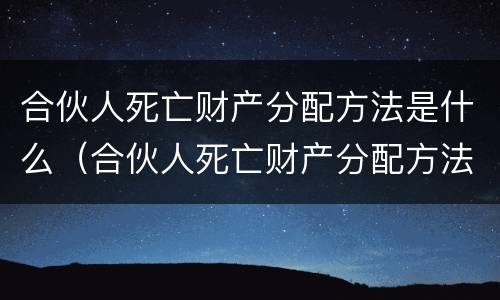 合伙人死亡财产分配方法是什么（合伙人死亡财产分配方法是什么法律规定）