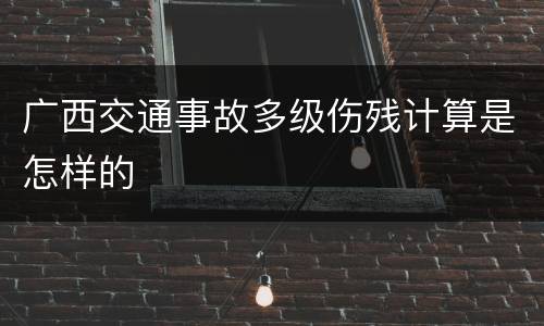 广西交通事故多级伤残计算是怎样的