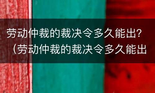 劳动仲裁的裁决令多久能出？（劳动仲裁的裁决令多久能出结果）