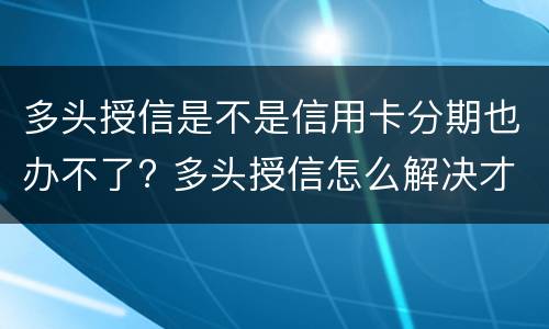 多头授信是不是信用卡分期也办不了? 多头授信怎么解决才能合规