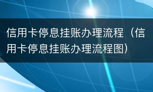 信用卡停息挂账办理流程（信用卡停息挂账办理流程图）