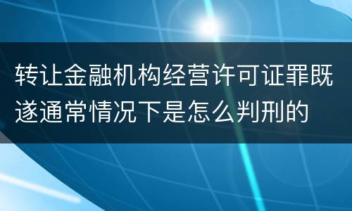 转让金融机构经营许可证罪既遂通常情况下是怎么判刑的