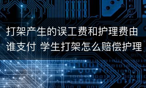 打架产生的误工费和护理费由谁支付 学生打架怎么赔偿护理费和误工费