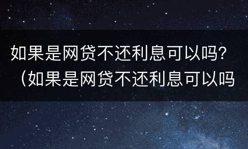 如果是网贷不还利息可以吗？（如果是网贷不还利息可以吗怎么办）