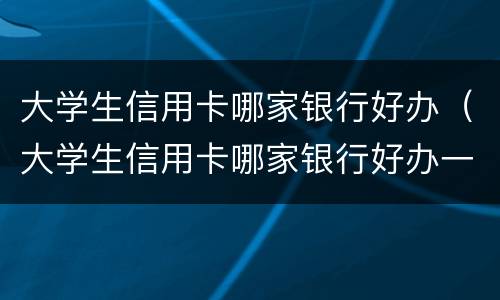 大学生信用卡哪家银行好办（大学生信用卡哪家银行好办一点）